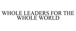 WHOLE LEADERS FOR THE WHOLE WORLD trademark
