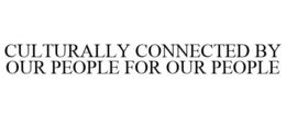CULTURALLY CONNECTED BY OUR PEOPLE FOR OUR PEOPLE trademark