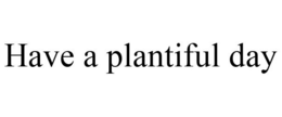 HAVE A PLANTIFUL DAY trademark