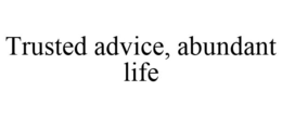 TRUSTED ADVICE, ABUNDANT LIFE trademark