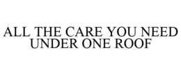 ALL THE CARE YOU NEED UNDER ONE ROOF trademark