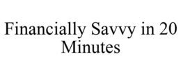 FINANCIALLY SAVVY IN 20 MINUTES trademark