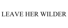 LEAVE HER WILDER trademark