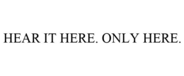 HEAR IT HERE. ONLY HERE. trademark