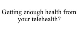 GETTING ENOUGH HEALTH FROM YOUR TELEHEALTH? trademark