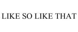 LIKE SO LIKE THAT trademark