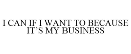 I CAN IF I WANT TO BECAUSE IT'S MY BUSINESS trademark