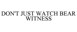 DON'T JUST WATCH BEAR WITNESS trademark