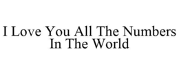 I LOVE YOU ALL THE NUMBERS IN THE WORLD trademark