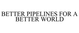 BETTER PIPELINES FOR A BETTER WORLD trademark