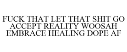 FUCK THAT LET THAT SHIT GO ACCEPT REALITY WOOSAH EMBRACE HEALING DOPE AF trademark