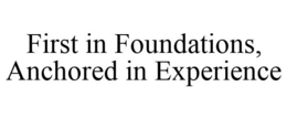 FIRST IN FOUNDATIONS, ANCHORED IN EXPERIENCE trademark