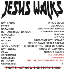 JESUS WALKS BETHLEHEM EGYPT NAZARETH RIVER JORDAN JERUSALEM SYCHAR GALILEE NAIN JUDEAN DESERT CANA, BETHABARA CAPERNAUM GERASENES BETHSAIDA GENNESARAT TYRE & SIDON DECAPOLIS DALMANUTHA REGION JERICHO CAESAREA PHILIPPI MT ZION GARDEN OF GETHSAMARE CITY OF DAVID SCALA SACRA CHURCH OF THE HOUSE OF ANNAS HOUSE OF CAIAPHAS HERODS PALACEVIA DOLORSA GOLOTHA THE GARDEN TOMB JERUSALEM THATS NOT HOW THE STORY ENDS trademark