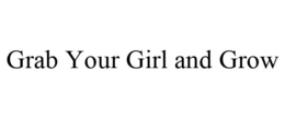 GRAB YOUR GIRL AND GROW trademark