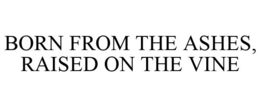 BORN FROM THE ASHES, RAISED ON THE VINE trademark
