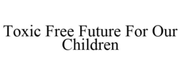 TOXIC FREE FUTURE FOR OUR CHILDREN trademark