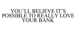 YOU'LL BELIEVE IT'S POSSIBLE TO REALLY LOVE YOUR BANK trademark