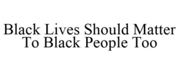 BLACK LIVES SHOULD MATTER TO BLACK PEOPLE TOO trademark