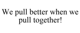 WE PULL BETTER WHEN WE PULL TOGETHER! trademark
