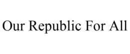 OUR REPUBLIC FOR ALL trademark