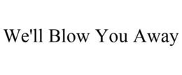 WE'LL BLOW YOU AWAY trademark