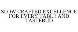 SLOW CRAFTED EXCELLENCE FOR EVERY TABLE AND TASTEBUD trademark