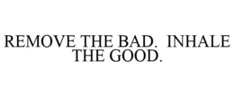 REMOVE THE BAD. INHALE THE GOOD. trademark
