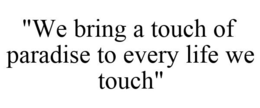 "WE BRING A TOUCH OF PARADISE TO EVERY LIFE WE TOUCH" trademark