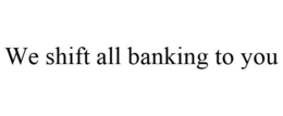 WE SHIFT ALL BANKING TO YOU trademark