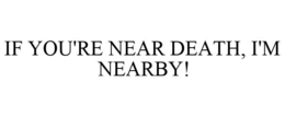 IF YOU'RE NEAR DEATH, I'M NEARBY! trademark