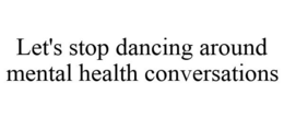 LET'S STOP DANCING AROUND MENTAL HEALTH CONVERSATIONS trademark