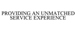 PROVIDING AN UNMATCHED SERVICE EXPERIENCE trademark