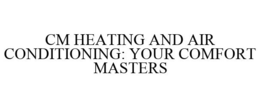 CM HEATING AND AIR CONDITIONING: YOUR COMFORT MASTERS trademark