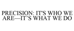 PRECISION: IT'S WHO WE ARE-IT'S WHAT WE DO trademark