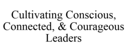 CULTIVATING CONSCIOUS, CONNECTED, & COURAGEOUS LEADERS trademark
