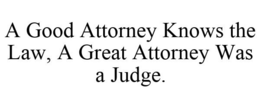 A GOOD ATTORNEY KNOWS THE LAW, A GREAT ATTORNEY WAS A JUDGE. trademark