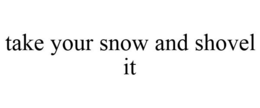 TAKE YOUR SNOW AND SHOVEL IT trademark