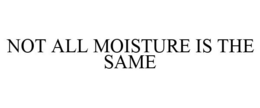 NOT ALL MOISTURE IS THE SAME trademark
