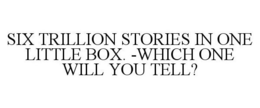 SIX TRILLION STORIES IN ONE LITTLE BOX. -WHICH ONE WILL YOU TELL? trademark