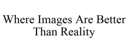 WHERE IMAGES ARE BETTER THAN REALITY trademark
