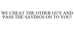 WE CHEAT THE OTHER GUY AND PASS THE SAVINGS ON TO YOU! trademark