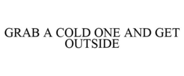 GRAB A COLD ONE AND GET OUTSIDE trademark