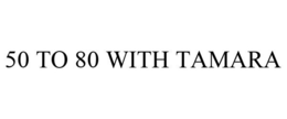 50 TO 80 WITH TAMARA trademark
