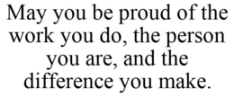 MAY YOU BE PROUD OF THE WORK YOU DO, THE PERSON YOU ARE, AND THE DIFFERENCE YOU MAKE. trademark