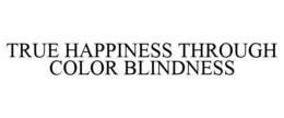 TRUE HAPPINESS THROUGH COLOR BLINDNESS trademark