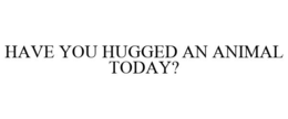 HAVE YOU HUGGED AN ANIMAL TODAY? trademark