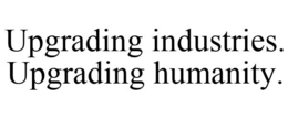 UPGRADING INDUSTRIES. UPGRADING HUMANITY. trademark
