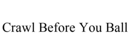 CRAWL BEFORE YOU BALL trademark