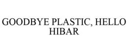 GOODBYE PLASTIC, HELLO HIBAR trademark