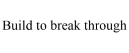BUILD TO BREAK THROUGH trademark